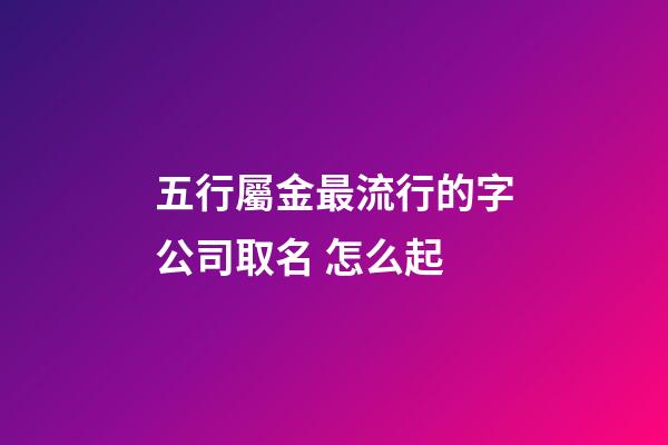 五行屬金最流行的字公司取名 怎么起-第1張-公司起名-玄機(jī)派